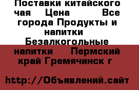 Поставки китайского чая  › Цена ­ 288 - Все города Продукты и напитки » Безалкогольные напитки   . Пермский край,Гремячинск г.